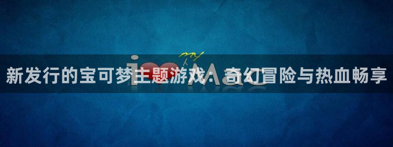 银河官网注册平台：新发行的宝可梦主题游戏：奇幻冒险与热血畅享
