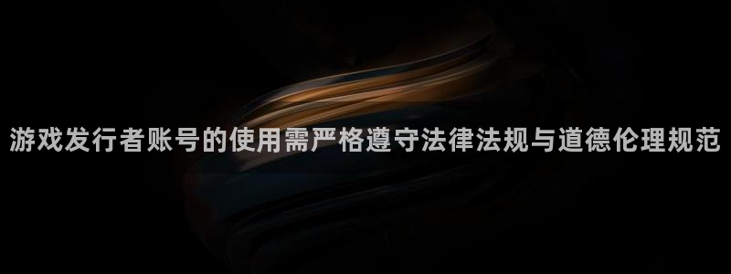 银河官网注册平台合法吗?：游戏发行者账号的使用需严格遵守法律法规与道德伦理规范